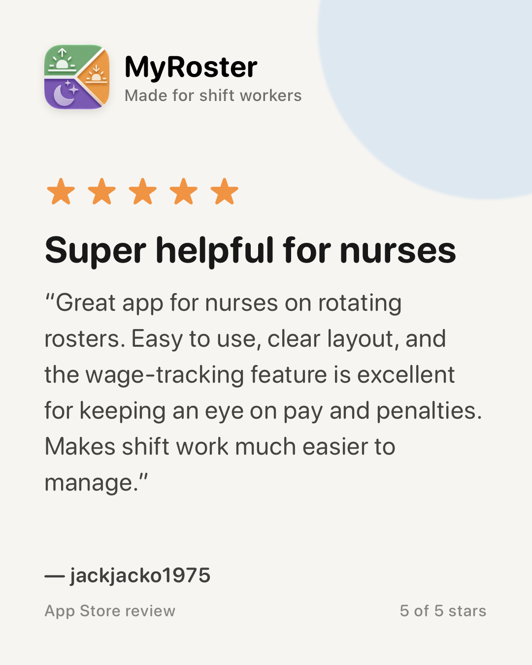 App Store review of MyRoster — 5 out of 5 stars. “Super helpful for nurses” by jackjacko1975, 26 January 2026: “Great app for nurses on rotating rosters. Easy to use, clear layout, and the wage-tracking feature is excellent for keeping an eye on pay and penalties. Makes shift work much easier to manage.”